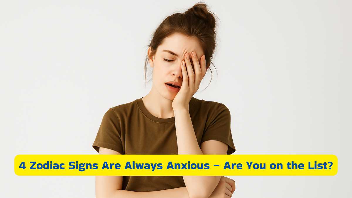 4 Zodiac Signs Are Always Anxious – Are You on the List?